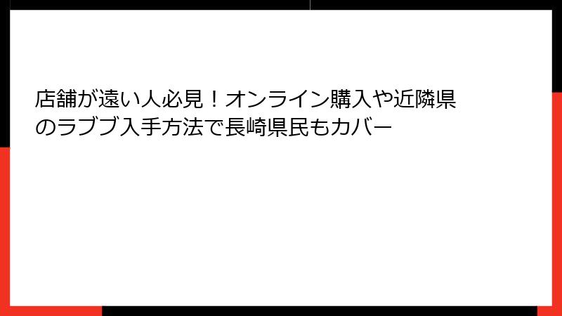 店舗が遠い人必見！オンライン購入や近隣県のラブブ入手方法で長崎県民もカバー