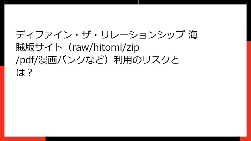 ディファイン・ザ・リレーションシップ 海賊版サイト(raw/hitomi/zip/pdf/漫画バンクなど)利用のリスクとは?