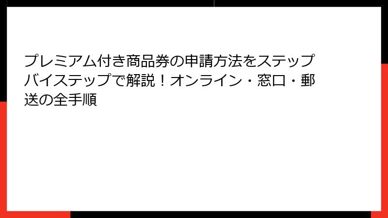 プレミアム付き商品券の申請方法をステップバイステップで解説!オンライン・窓口・郵送の全手順