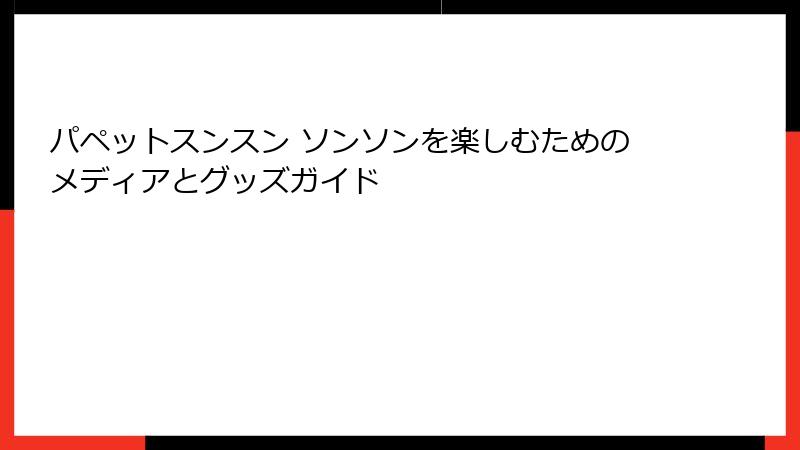 パペットスンスン ソンソンを楽しむためのメディアとグッズガイド