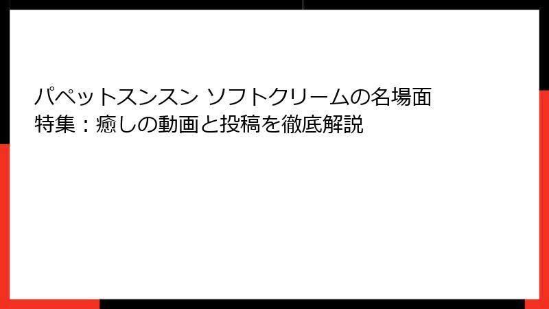 パペットスンスン ソフトクリームの名場面特集:癒しの動画と投稿を徹底解説