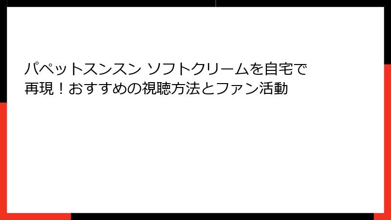 パペットスンスン ソフトクリームを自宅で再現!おすすめの視聴方法とファン活動