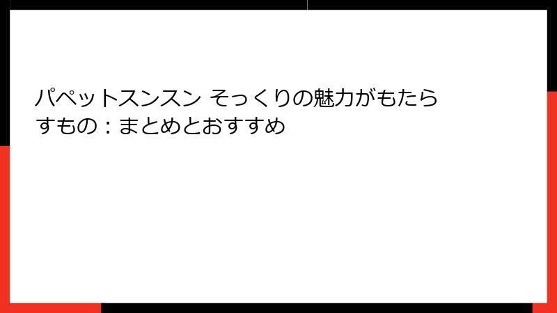 パペットスンスン そっくりの魅力がもたらすもの：まとめとおすすめ