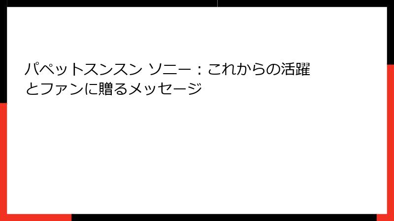 パペットスンスン ソニー:これからの活躍とファンに贈るメッセージ