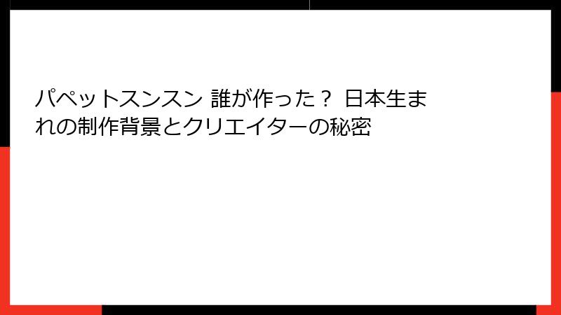 パペットスンスン 誰が作った？ 日本生まれの制作背景とクリエイターの秘密