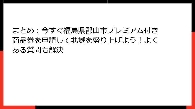 まとめ：今すぐ福島県郡山市プレミアム付き商品券を申請して地域を盛り上げよう！よくある質問も解決