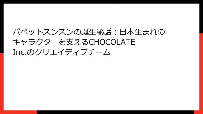 パペットスンスンの誕生秘話：日本生まれのキャラクターを支えるCHOCOLATE Inc.のクリエイティブチーム
