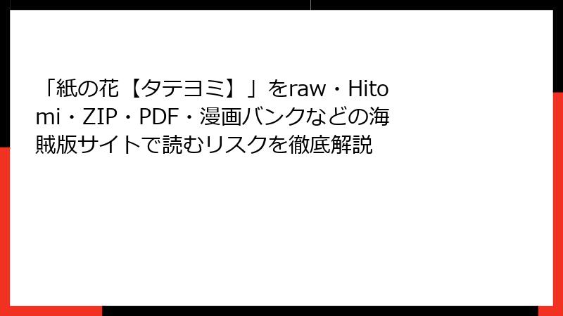 「紙の花【タテヨミ】」をraw・Hitomi・ZIP・PDF・漫画バンクなどの海賊版サイトで読むリスクを徹底解説