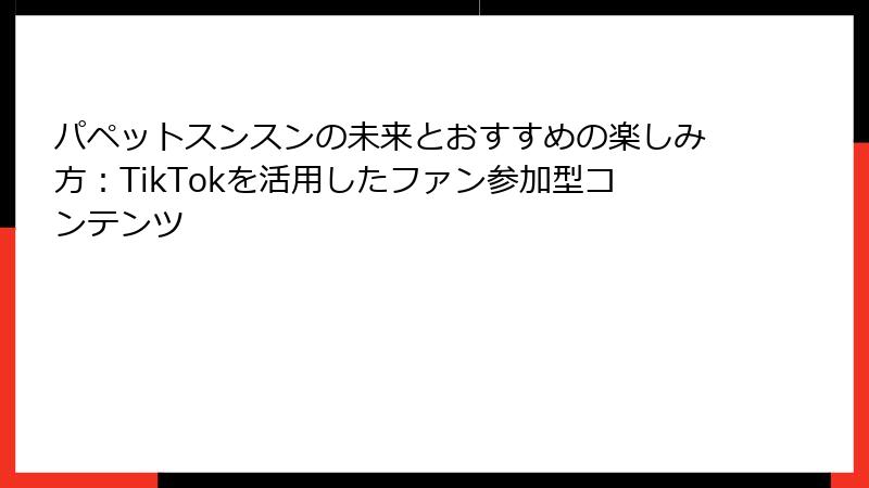 パペットスンスンの未来とおすすめの楽しみ方：TikTokを活用したファン参加型コンテンツ