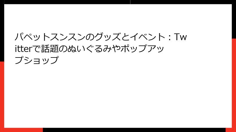パペットスンスンのグッズとイベント：Twitterで話題のぬいぐるみやポップアップショップ