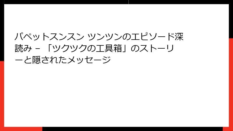 パペットスンスン ツンツンのエピソード深読み – 「ツクツクの工具箱」のストーリーと隠されたメッセージ
