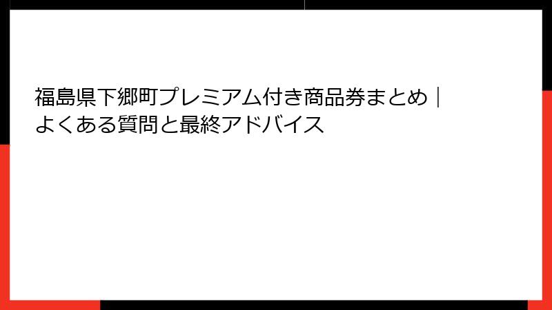 福島県下郷町プレミアム付き商品券まとめ|よくある質問と最終アドバイス