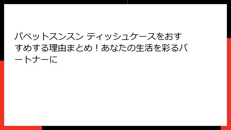 パペットスンスン ティッシュケースをおすすめする理由まとめ！あなたの生活を彩るパートナーに
