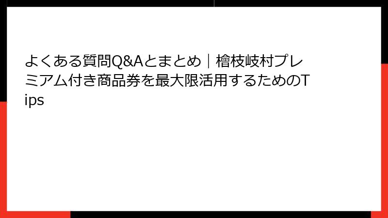 よくある質問Q&Aとまとめ|檜枝岐村プレミアム付き商品券を最大限活用するためのTips