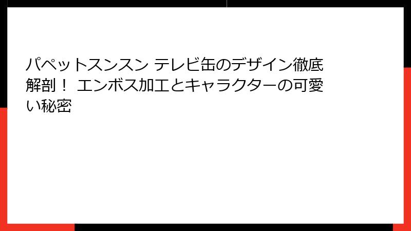 パペットスンスン テレビ缶のデザイン徹底解剖！ エンボス加工とキャラクターの可愛い秘密