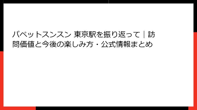 パペットスンスン 東京駅を振り返って｜訪問価値と今後の楽しみ方・公式情報まとめ