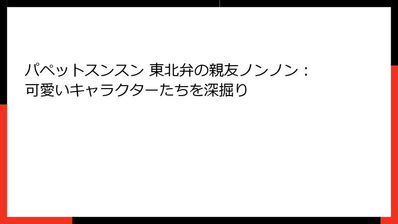 パペットスンスン 東北弁の親友ノンノン：可愛いキャラクターたちを深掘り