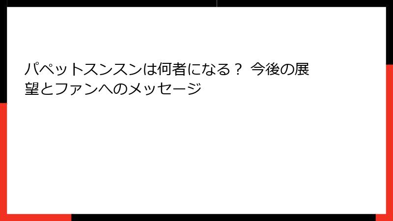 パペットスンスンは何者になる？ 今後の展望とファンへのメッセージ