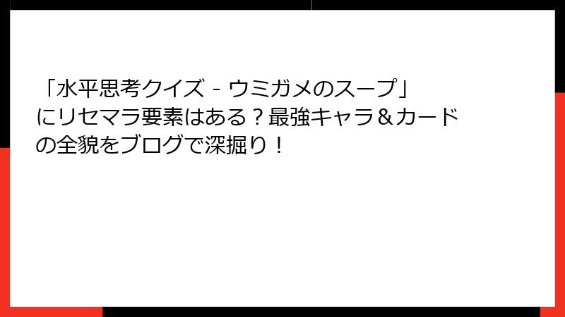 「水平思考クイズ - ウミガメのスープ」にリセマラ要素はある?最強キャラ&カードの全貌をブログで深掘り!