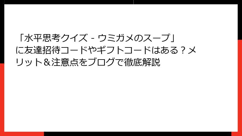 「水平思考クイズ - ウミガメのスープ」に友達招待コードやギフトコードはある?メリット&注意点をブログで徹底解説