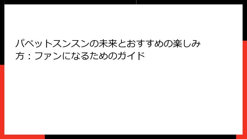 パペットスンスンの未来とおすすめの楽しみ方：ファンになるためのガイド