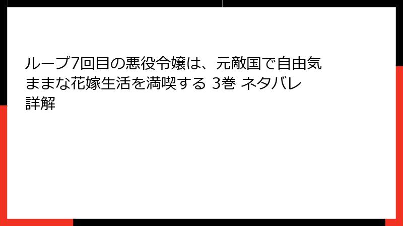 ループ7回目の悪役令嬢は、元敵国で自由気ままな花嫁生活を満喫する 3巻 ネタバレ詳解