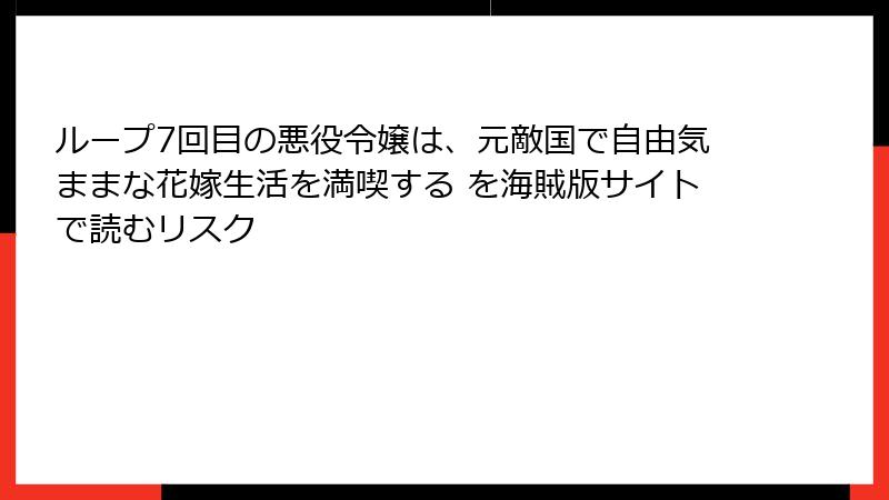 ループ7回目の悪役令嬢は、元敵国で自由気ままな花嫁生活を満喫する を海賊版サイトで読むリスク