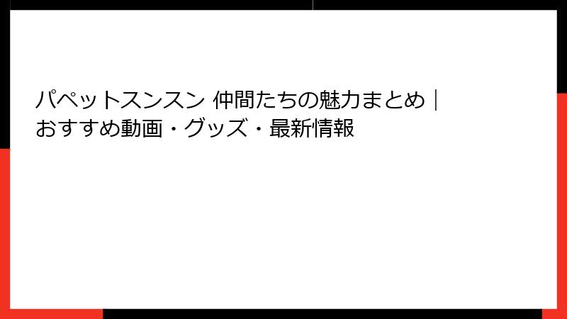 パペットスンスン 仲間たちの魅力まとめ|おすすめ動画・グッズ・最新情報