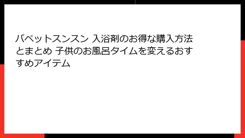 パペットスンスン 入浴剤のお得な購入方法とまとめ 子供のお風呂タイムを変えるおすすめアイテム