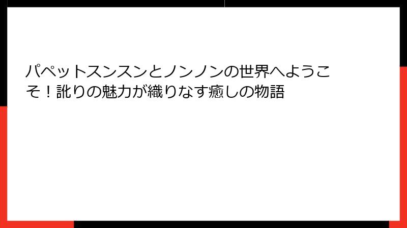 パペットスンスンとノンノンの世界へようこそ！訛りの魅力が織りなす癒しの物語