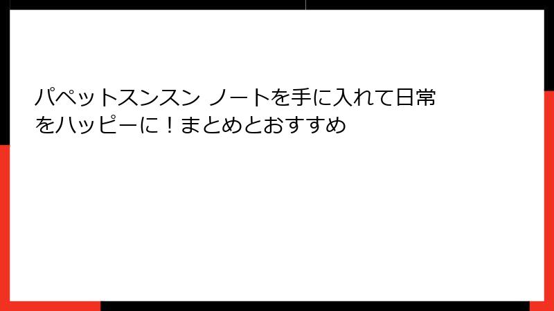 パペットスンスン ノートを手に入れて日常をハッピーに！まとめとおすすめ
