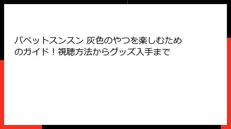 パペットスンスン 灰色のやつを楽しむためのガイド!視聴方法からグッズ入手まで