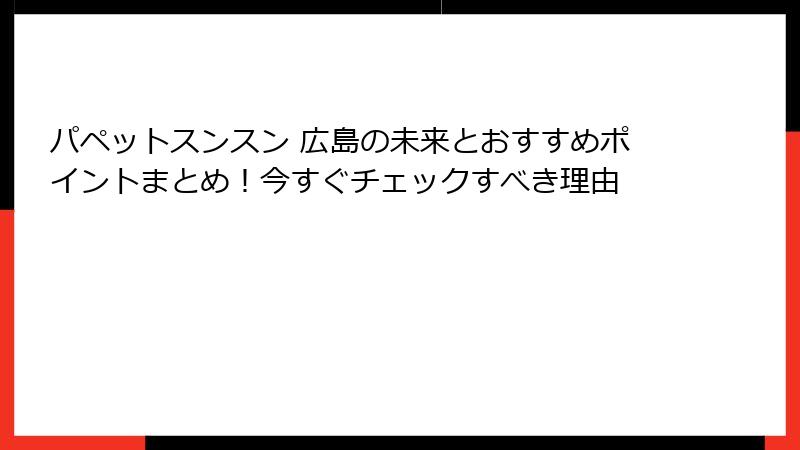 パペットスンスン 広島の未来とおすすめポイントまとめ！今すぐチェックすべき理由