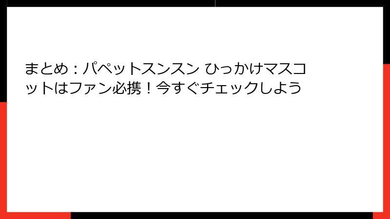 まとめ：パペットスンスン ひっかけマスコットはファン必携！今すぐチェックしよう