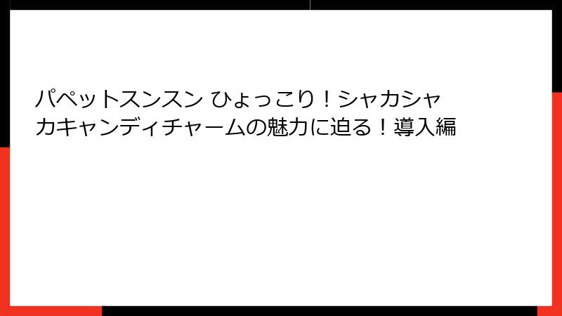 パペットスンスン ひょっこり！シャカシャカキャンディチャームの魅力に迫る！導入編
