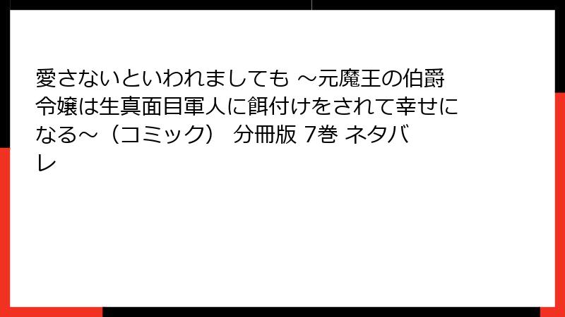 愛さないといわれましても ～元魔王の伯爵令嬢は生真面目軍人に餌付けをされて幸せになる～（コミック） 分冊版 7巻 ネタバレ