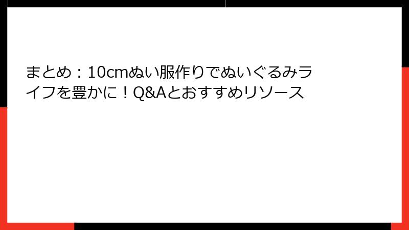 まとめ：10cmぬい服作りでぬいぐるみライフを豊かに！Q&Aとおすすめリソース