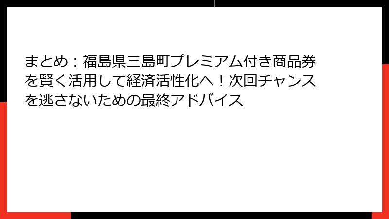 まとめ：福島県三島町プレミアム付き商品券を賢く活用して経済活性化へ！次回チャンスを逃さないための最終アドバイス