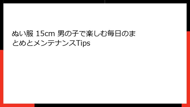 ぬい服 15cm 男の子で楽しむ毎日のまとめとメンテナンスTips