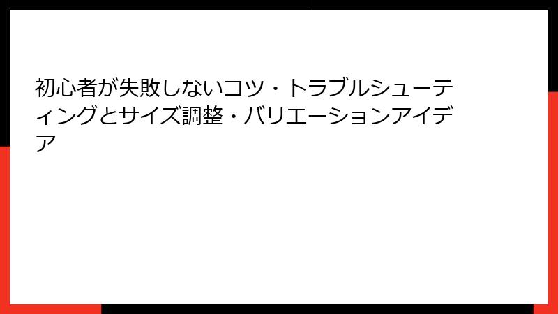 初心者が失敗しないコツ・トラブルシューティングとサイズ調整・バリエーションアイデア