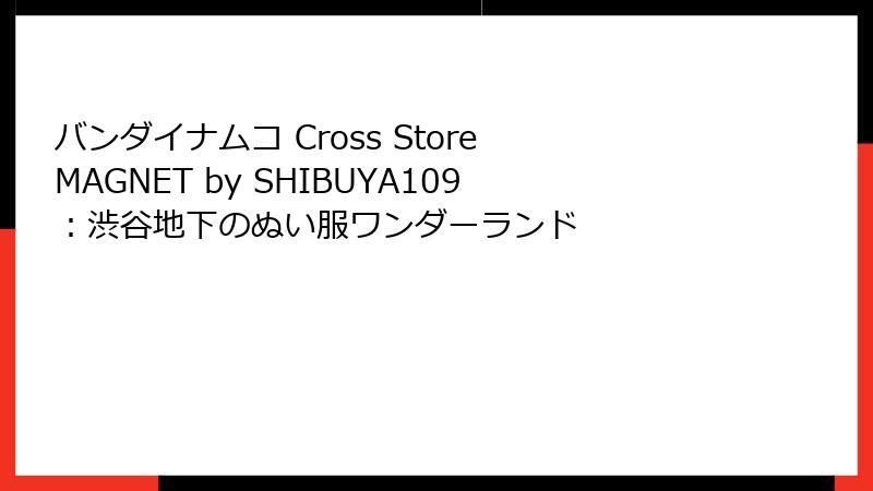 バンダイナムコ Cross Store MAGNET by SHIBUYA109：渋谷地下のぬい服ワンダーランド