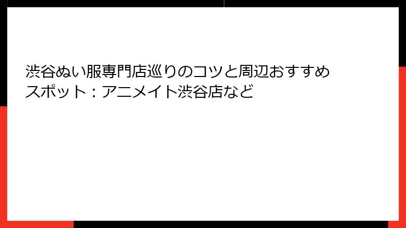 渋谷ぬい服専門店巡りのコツと周辺おすすめスポット：アニメイト渋谷店など