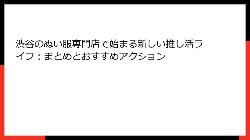 渋谷のぬい服専門店で始まる新しい推し活ライフ：まとめとおすすめアクション