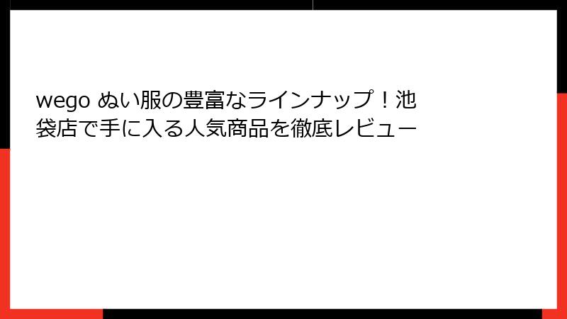 wego ぬい服の豊富なラインナップ！池袋店で手に入る人気商品を徹底レビュー