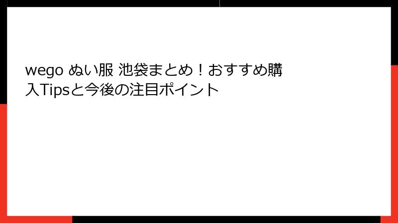 wego ぬい服 池袋まとめ！おすすめ購入Tipsと今後の注目ポイント