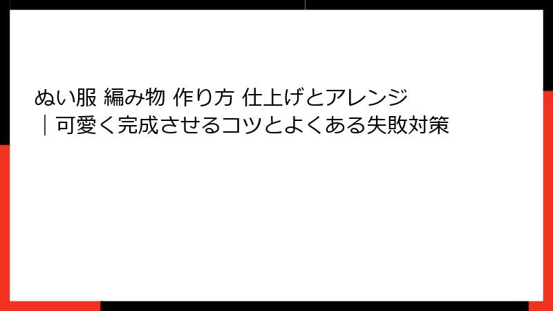 ぬい服 編み物 作り方 仕上げとアレンジ｜可愛く完成させるコツとよくある失敗対策