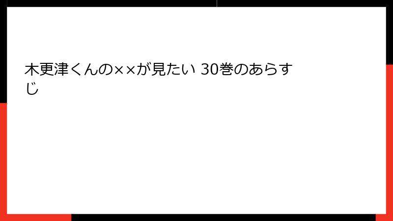 木更津くんの××が見たい 30巻のあらすじ