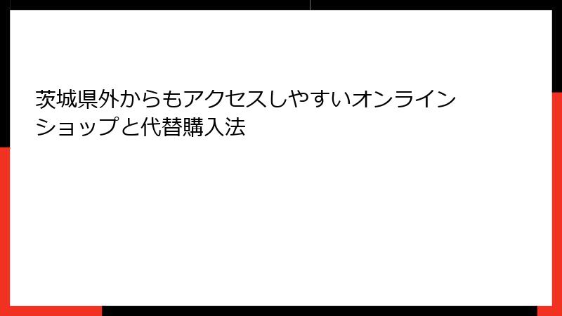 茨城県外からもアクセスしやすいオンラインショップと代替購入法