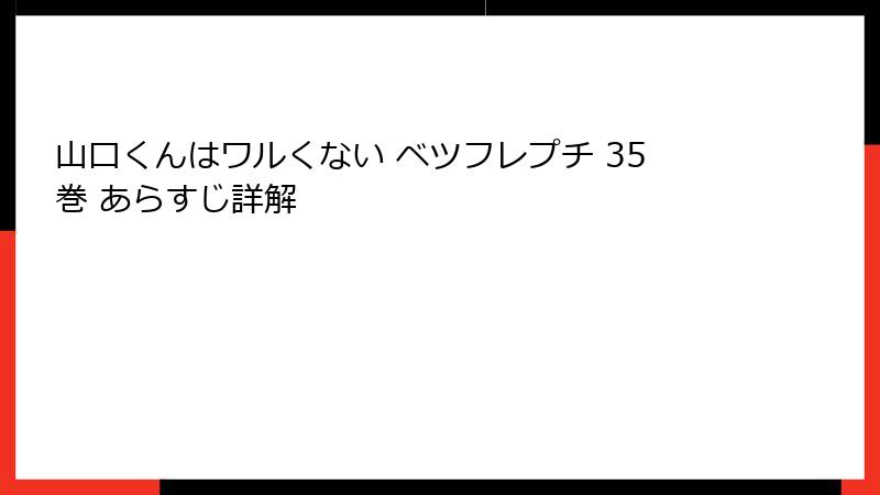 山口くんはワルくない ベツフレプチ 35巻 あらすじ詳解