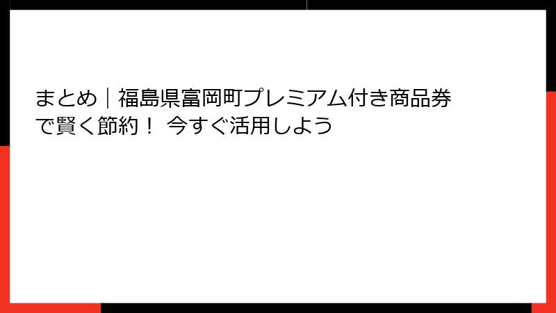 まとめ|福島県富岡町プレミアム付き商品券で賢く節約! 今すぐ活用しよう
